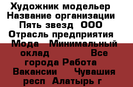 Художник-модельер › Название организации ­ Пять звезд, ООО › Отрасль предприятия ­ Мода › Минимальный оклад ­ 30 000 - Все города Работа » Вакансии   . Чувашия респ.,Алатырь г.